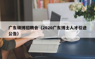 广东硕博招聘会（2020广东博士人才引进公告）