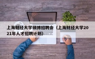 上海财经大学硕博招聘会（上海财经大学2021年人才招聘计划）