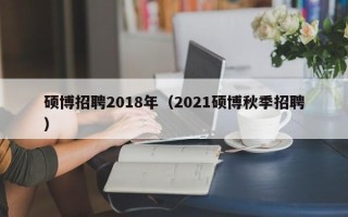 硕博招聘2018年（2021硕博秋季招聘）