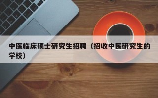 中医临床硕士研究生招聘（招收中医研究生的学校）