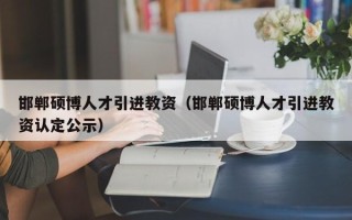 邯郸硕博人才引进教资（邯郸硕博人才引进教资认定公示）