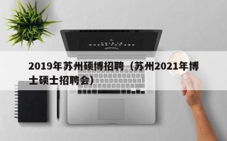 2019年苏州硕博招聘（苏州2021年博士硕士招聘会）