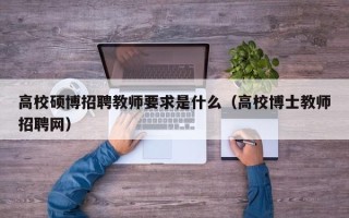 高校硕博招聘教师要求是什么（高校博士教师招聘网）