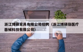 浙江博硕家具有限公司招聘（浙江博硕倍医疗器械科技有限公司）