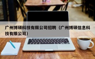 广州博硕科技有限公司招聘（广州博硕信息科技有限公司）