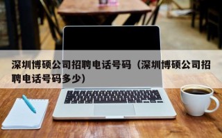 深圳博硕公司招聘电话号码（深圳博硕公司招聘电话号码多少）