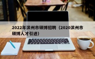 2022年滨州市硕博招聘（2020滨州市硕博人才引进）