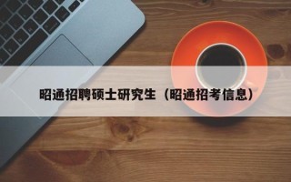 昭通招聘硕士研究生（昭通招考信息）