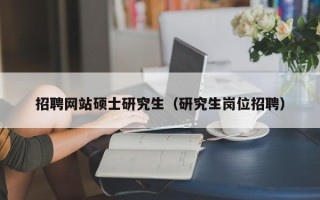 招聘网站硕士研究生（研究生岗位招聘）