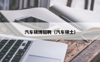 汽车硕博招聘（汽车硕士）
