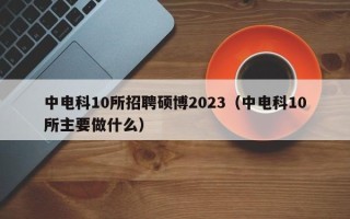 中电科10所招聘硕博2023（中电科10所主要做什么）