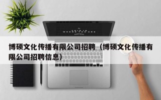博硕文化传播有限公司招聘（博硕文化传播有限公司招聘信息）