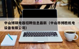 中山博硕电器招聘信息最新（中山市博胜机电设备有限公司）
