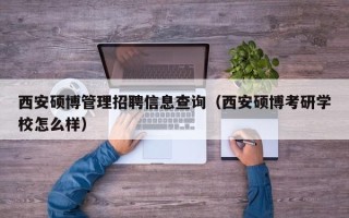 西安硕博管理招聘信息查询（西安硕博考研学校怎么样）