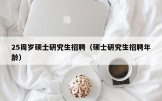 25周岁硕士研究生招聘（硕士研究生招聘年龄）