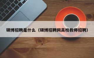 硕博招聘是什么（硕博招聘网高校教师招聘）