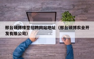 邢台硕博橡塑招聘网站地址（邢台硕博农业开发有限公司）