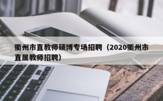 衢州市直教师硕博专场招聘（2020衢州市直属教师招聘）