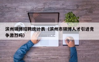 滨州硕博招聘统计表（滨州市硕博人才引进竞争激烈吗）