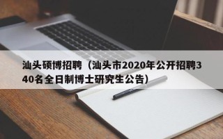 汕头硕博招聘（汕头市2020年公开招聘340名全日制博士研究生公告）