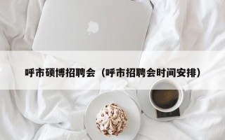 呼市硕博招聘会（呼市招聘会时间安排）