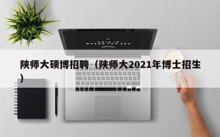 陕师大硕博招聘（陕师大2021年博士招生）