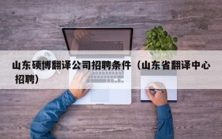 山东硕博翻译公司招聘条件（山东省翻译中心 招聘）