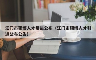 江门市硕博人才引进公布（江门市硕博人才引进公布公告）