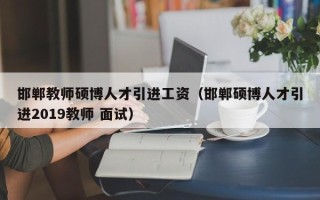 邯郸教师硕博人才引进工资（邯郸硕博人才引进2019教师 面试）