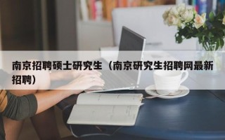南京招聘硕士研究生（南京研究生招聘网最新招聘）