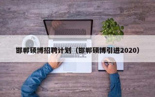 邯郸硕博招聘计划（邯郸硕博引进2020）