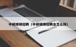中研博硕招聘（中研硕博招聘会怎么样）