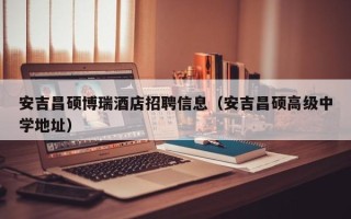 安吉昌硕博瑞酒店招聘信息（安吉昌硕高级中学地址）