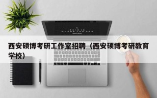 西安硕博考研工作室招聘（西安硕博考研教育学校）