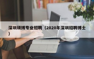 深圳硕博专业招聘（2020年深圳招聘博士）
