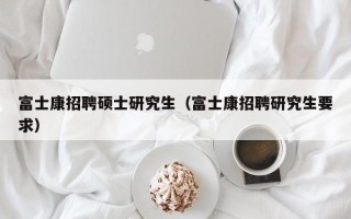 富士康招聘硕士研究生（富士康招聘研究生要求）
