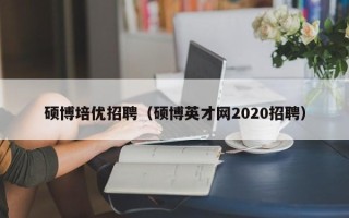 硕博培优招聘（硕博英才网2020招聘）