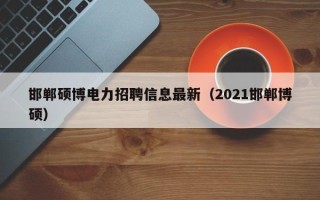 邯郸硕博电力招聘信息最新（2021邯郸博硕）