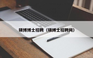 硕博博士招聘（硕博士招聘网）
