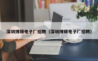 深圳博硕电子厂招聘（深圳博硕电子厂招聘）