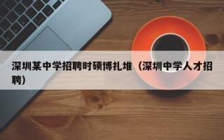 深圳某中学招聘时硕博扎堆（深圳中学人才招聘）