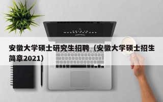 安徽大学硕士研究生招聘（安徽大学硕士招生简章2021）