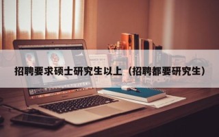 招聘要求硕士研究生以上（招聘都要研究生）
