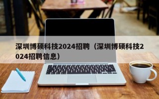 深圳博硕科技2024招聘（深圳博硕科技2024招聘信息）