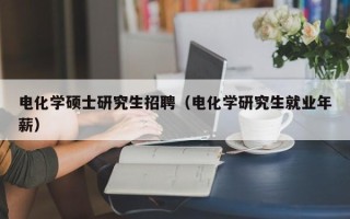 电化学硕士研究生招聘（电化学研究生就业年薪）