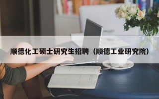 顺德化工硕士研究生招聘（顺德工业研究院）