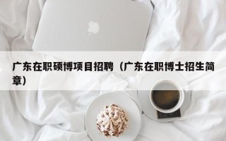 广东在职硕博项目招聘（广东在职博士招生简章）