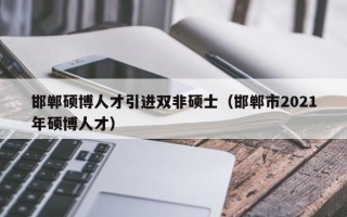 邯郸硕博人才引进双非硕士（邯郸市2021年硕博人才）