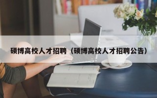 硕博高校人才招聘（硕博高校人才招聘公告）