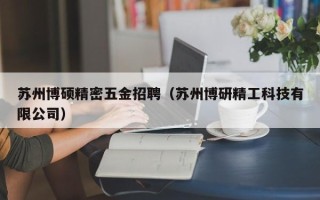 苏州博硕精密五金招聘（苏州博研精工科技有限公司）